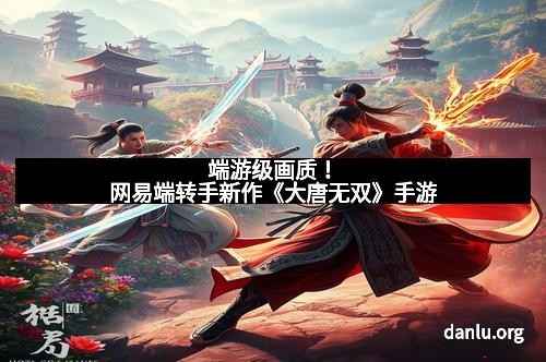 端游级画质！网易端转手新作《大唐无双》手游